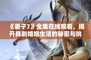 《妻子7》全集在线观看，揭开韩剧婚姻生活的秘密与挑战