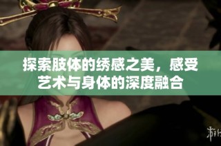 探索肢体的绣感之美，感受艺术与身体的深度融合