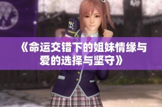 《命运交错下的姐妹情缘与爱的选择与坚守》