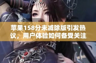 苹果158分未减除版引发热议，用户体验如何备受关注