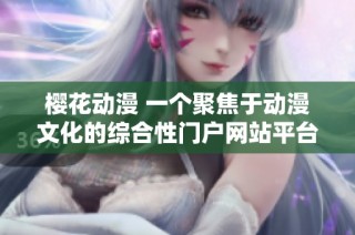 樱花动漫 一个聚焦于动漫文化的综合性门户网站平台