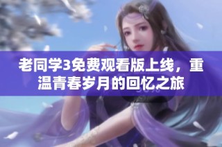 老同学3免费观看版上线，重温青春岁月的回忆之旅