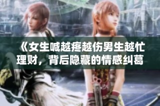 《女生喊越疼越伤男生越忙理财，背后隐藏的情感纠葛与真相》