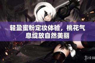 轻盈蜜粉定妆体验，桃花气息绽放自然美丽