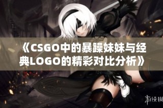 《CSGO中的暴躁妹妹与经典LOGO的精彩对比分析》