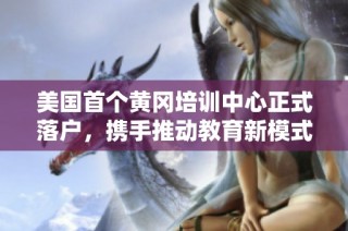 美国首个黄冈培训中心正式落户，携手推动教育新模式发展