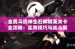 全民斗战神生石畔精英关卡全攻略：实用技巧与战斗策略全面解读