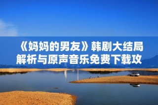《妈妈的男友》韩剧大结局解析与原声音乐免费下载攻略