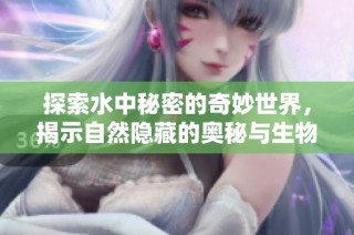 探索水中秘密的奇妙世界，揭示自然隐藏的奥秘与生物的适应之道