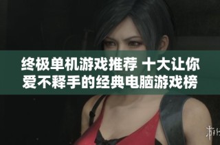 终极单机游戏推荐 十大让你爱不释手的经典电脑游戏榜单