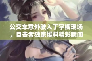 公交车意外驶入丁字裤现场，目击者独家爆料精彩瞬间