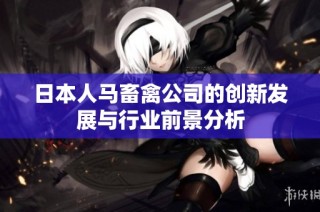 日本人马畜禽公司的创新发展与行业前景分析
