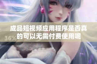 成品短视频应用程序是否真的可以无需付费使用呢