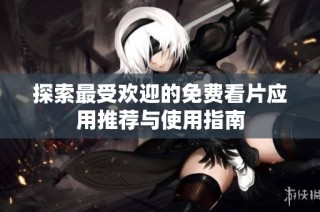 探索最受欢迎的免费看片应用推荐与使用指南
