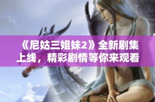 《尼姑三姐妹2》全新剧集上线，精彩剧情等你来观看！