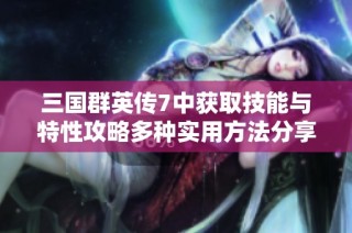 三国群英传7中获取技能与特性攻略多种实用方法分享与解析