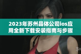 2023年苏州晶体公司ios应用全新下载安装指南与步骤