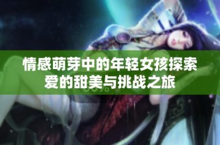 情感萌芽中的年轻女孩探索爱的甜美与挑战之旅