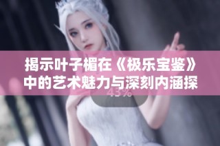 揭示叶子楣在《极乐宝鉴》中的艺术魅力与深刻内涵探索