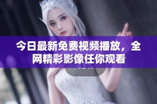 今日最新免费视频播放，全网精彩影像任你观看