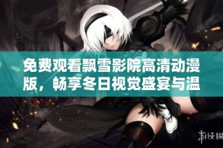 免费观看飘雪影院高清动漫版，畅享冬日视觉盛宴与温馨故事。