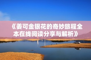 《姜可金银花的奇妙旅程全本在线阅读分享与解析》