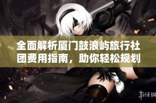 全面解析厦门鼓浪屿旅行社团费用指南，助你轻松规划行程！