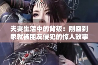 夫妻生活中的背叛：刚回到家就被朋友侵犯的惊人故事
