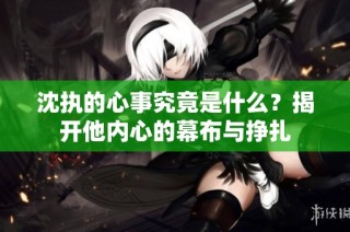 沈执的心事究竟是什么？揭开他内心的幕布与挣扎