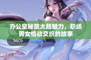办公室秘放大胆魅力，职场男女情欲交织的故事