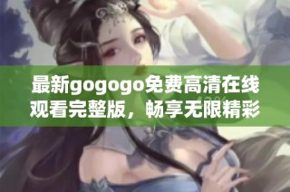 最新gogogo免费高清在线观看完整版，畅享无限精彩内容