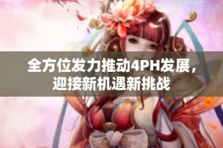 全方位发力推动4PH发展，迎接新机遇新挑战