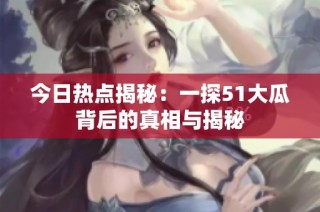 今日热点揭秘：一探51大瓜背后的真相与揭秘