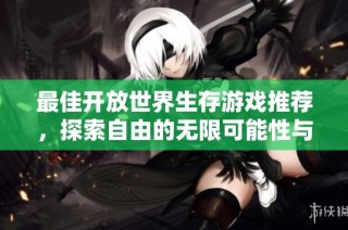 最佳开放世界生存游戏推荐，探索自由的无限可能性与冒险乐趣