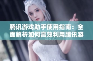 腾讯游戏助手使用指南：全面解析如何高效利用腾讯游戏助手提升游戏体验