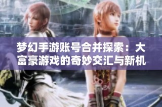梦幻手游账号合并探索：大富豪游戏的奇妙交汇与新机遇