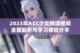 2023年ACC少女网课视频全面解析与学习体验分享