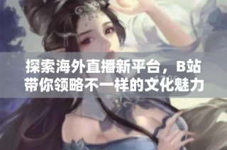 探索海外直播新平台，B站带你领略不一样的文化魅力