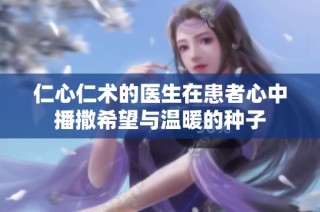 仁心仁术的医生在患者心中播撒希望与温暖的种子