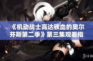 《机动战士高达铁血的奥尔芬斯第二季》第三集观看指南与精彩解析