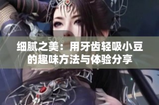 细腻之美：用牙齿轻吸小豆的趣味方法与体验分享