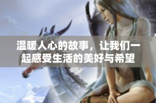 温暖人心的故事，让我们一起感受生活的美好与希望