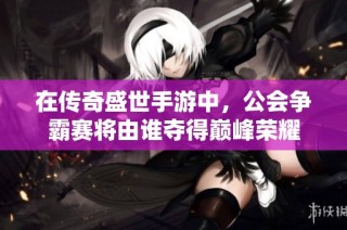 在传奇盛世手游中，公会争霸赛将由谁夺得巅峰荣耀