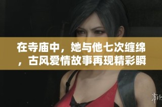 在寺庙中，她与他七次缠绵，古风爱情故事再现精彩瞬间