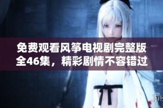免费观看风筝电视剧完整版全46集，精彩剧情不容错过