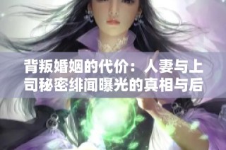 背叛婚姻的代价：人妻与上司秘密绯闻曝光的真相与后果