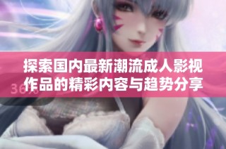探索国内最新潮流成人影视作品的精彩内容与趋势分享