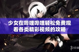 少女在哔哩哔哩轻松免费观看各类精彩视频的攻略