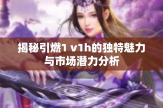 揭秘引燃1 v1h的独特魅力与市场潜力分析