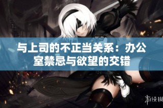 与上司的不正当关系：办公室禁忌与欲望的交错